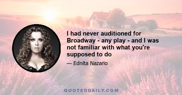 I had never auditioned for Broadway - any play - and I was not familiar with what you're supposed to do