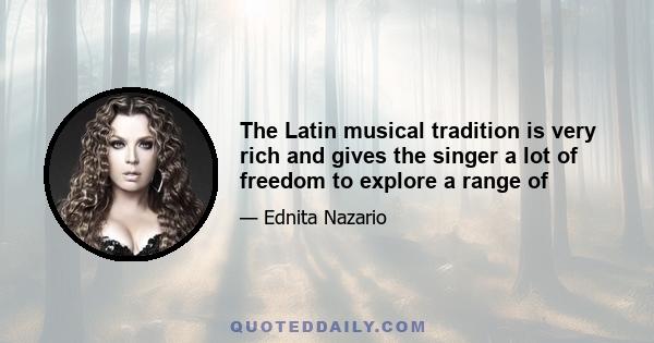 The Latin musical tradition is very rich and gives the singer a lot of freedom to explore a range of