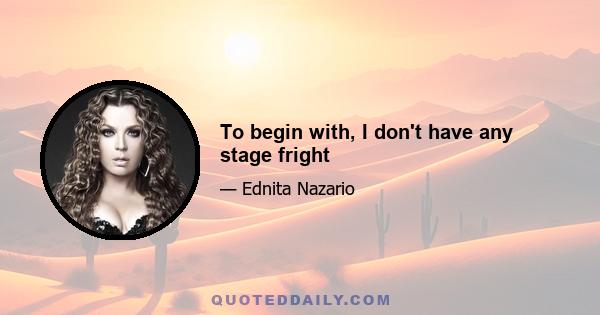 To begin with, I don't have any stage fright