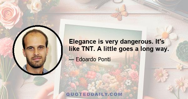 Elegance is very dangerous. It's like TNT. A little goes a long way.