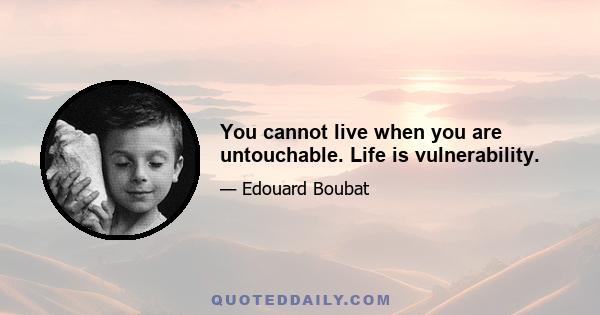 You cannot live when you are untouchable. Life is vulnerability.