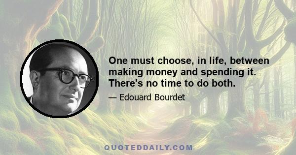 One must choose, in life, between making money and spending it. There's no time to do both.