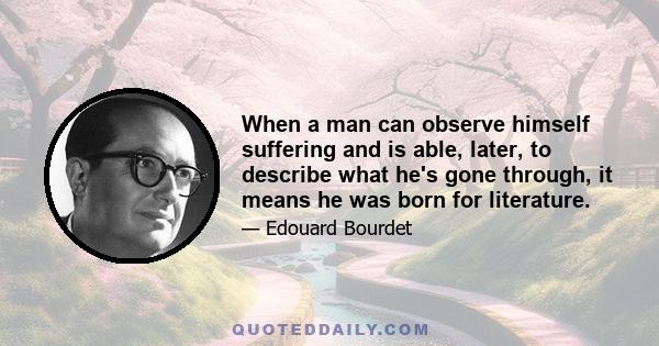 When a man can observe himself suffering and is able, later, to describe what he's gone through, it means he was born for literature.