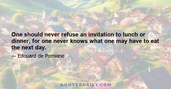 One should never refuse an invitation to lunch or dinner, for one never knows what one may have to eat the next day.