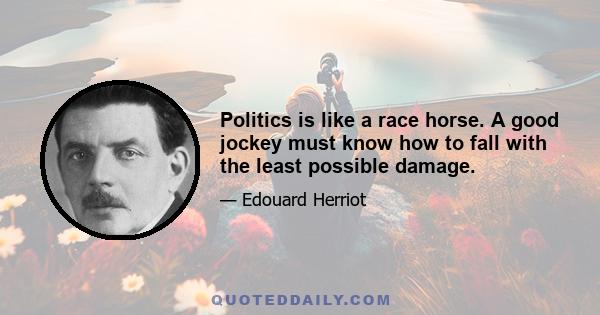 Politics is like a race horse. A good jockey must know how to fall with the least possible damage.