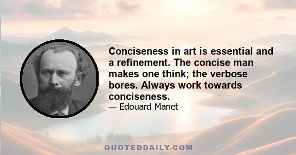 Conciseness in art is essential and a refinement. The concise man makes one think; the verbose bores. Always work towards conciseness.