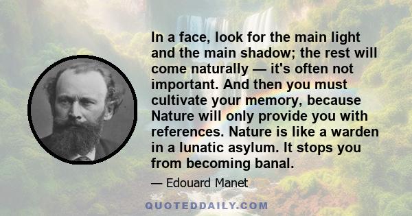 In a face, look for the main light and the main shadow; the rest will come naturally — it's often not important. And then you must cultivate your memory, because Nature will only provide you with references. Nature is