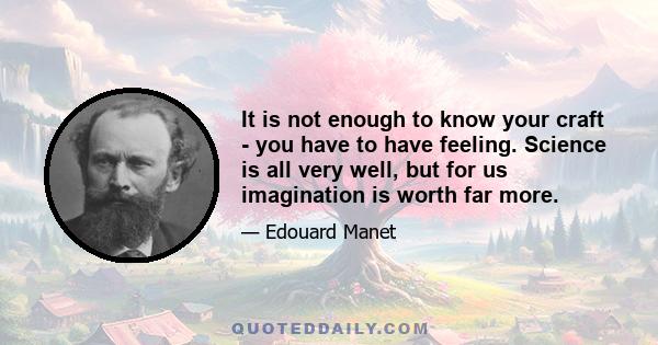 It is not enough to know your craft - you have to have feeling. Science is all very well, but for us imagination is worth far more.