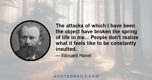 The attacks of which I have been the object have broken the spring of life in me... People don't realize what it feels like to be constantly insulted.