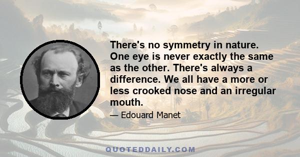 There's no symmetry in nature. One eye is never exactly the same as the other. There's always a difference. We all have a more or less crooked nose and an irregular mouth.