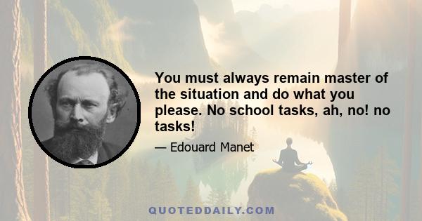 You must always remain master of the situation and do what you please. No school tasks, ah, no! no tasks!