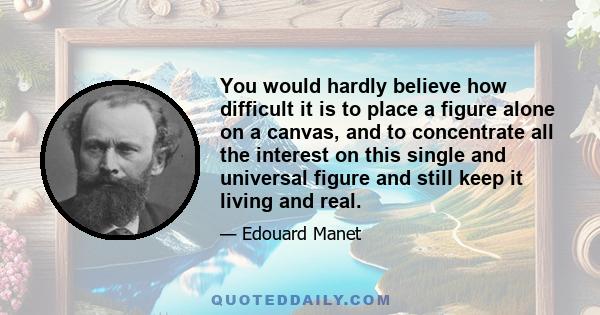 You would hardly believe how difficult it is to place a figure alone on a canvas, and to concentrate all the interest on this single and universal figure and still keep it living and real.