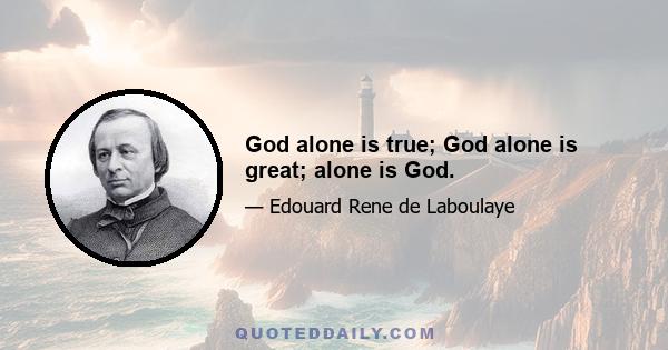 God alone is true; God alone is great; alone is God.