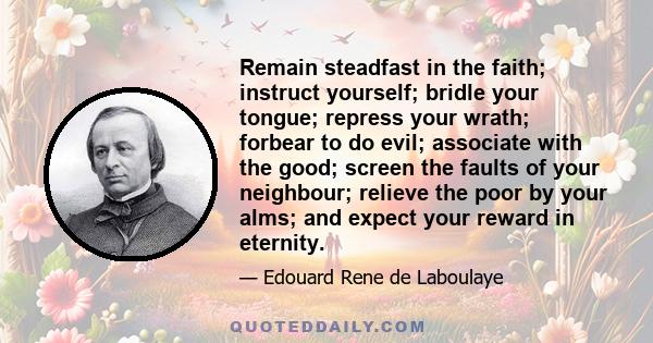 Remain steadfast in the faith; instruct yourself; bridle your tongue; repress your wrath; forbear to do evil; associate with the good; screen the faults of your neighbour; relieve the poor by your alms; and expect your