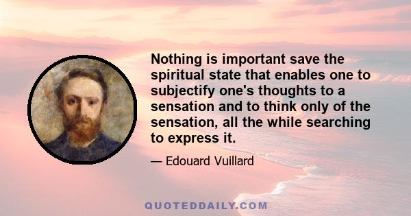 Nothing is important save the spiritual state that enables one to subjectify one's thoughts to a sensation and to think only of the sensation, all the while searching to express it.