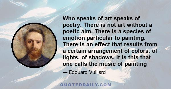 Who speaks of art speaks of poetry. There is not art without a poetic aim. There is a species of emotion particular to painting. There is an effect that results from a certain arrangement of colors, of lights, of