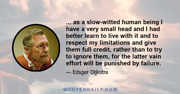 ... as a slow-witted human being I have a very small head and I had better learn to live with it and to respect my limitations and give them full credit, rather than to try to ignore them, for the latter vain effort