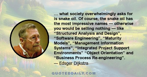 … what society overwhelmingly asks for is snake oil. Of course, the snake oil has the most impressive names — otherwise you would be selling nothing — like “Structured Analysis and Design”, “Software Engineering”,