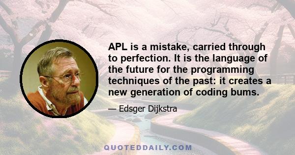 APL is a mistake, carried through to perfection. It is the language of the future for the programming techniques of the past: it creates a new generation of coding bums.