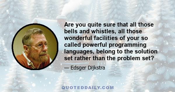 Are you quite sure that all those bells and whistles, all those wonderful facilities of your so called powerful programming languages, belong to the solution set rather than the problem set?