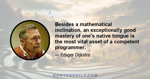 Besides a mathematical inclination, an exceptionally good mastery of one's native tongue is the most vital asset of a competent programmer.