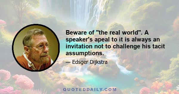 Beware of the real world. A speaker's apeal to it is always an invitation not to challenge his tacit assumptions.