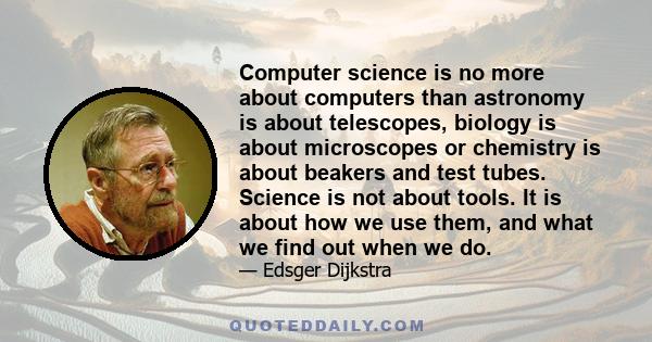 Computer science is no more about computers than astronomy is about telescopes, biology is about microscopes or chemistry is about beakers and test tubes. Science is not about tools. It is about how we use them, and