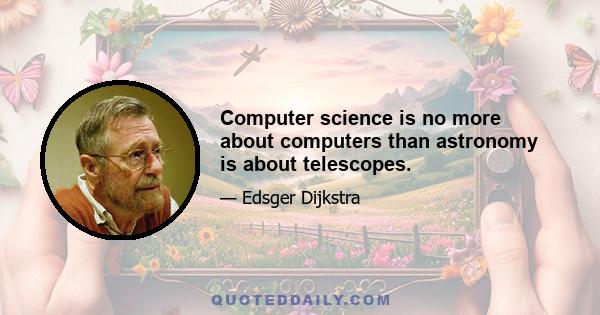 Computer science is no more about computers than astronomy is about telescopes.