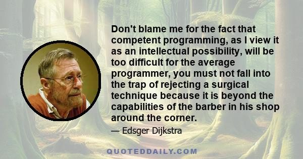 Don't blame me for the fact that competent programming, as I view it as an intellectual possibility, will be too difficult for the average programmer, you must not fall into the trap of rejecting a surgical technique