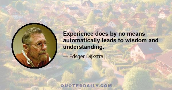 Experience does by no means automatically leads to wisdom and understanding.