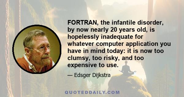 FORTRAN, the infantile disorder, by now nearly 20 years old, is hopelessly inadequate for whatever computer application you have in mind today: it is now too clumsy, too risky, and too expensive to use.