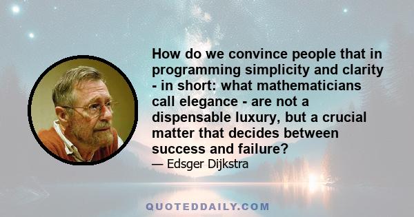 How do we convince people that in programming simplicity and clarity - in short: what mathematicians call elegance - are not a dispensable luxury, but a crucial matter that decides between success and failure?