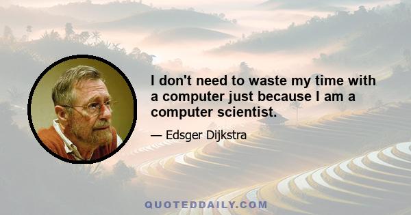 I don't need to waste my time with a computer just because I am a computer scientist.