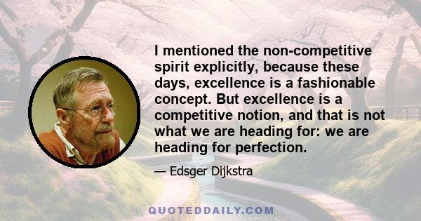 I mentioned the non-competitive spirit explicitly, because these days, excellence is a fashionable concept. But excellence is a competitive notion, and that is not what we are heading for: we are heading for perfection.