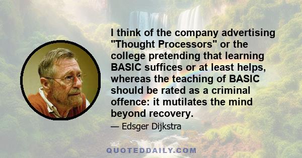 I think of the company advertising Thought Processors or the college pretending that learning BASIC suffices or at least helps, whereas the teaching of BASIC should be rated as a criminal offence: it mutilates the mind