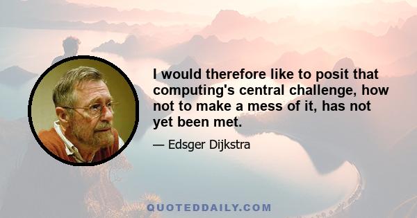 I would therefore like to posit that computing's central challenge, how not to make a mess of it, has not yet been met.