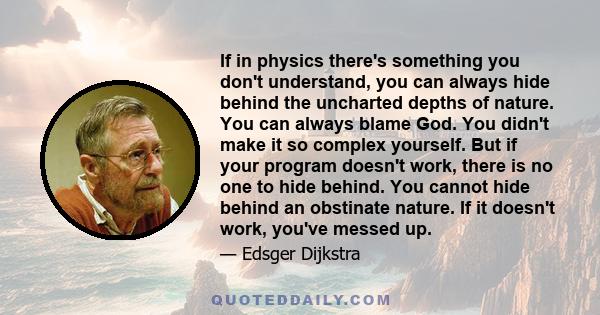 If in physics there's something you don't understand, you can always hide behind the uncharted depths of nature. You can always blame God. You didn't make it so complex yourself. But if your program doesn't work, there