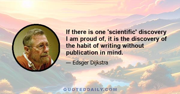 If there is one 'scientific' discovery I am proud of, it is the discovery of the habit of writing without publication in mind.