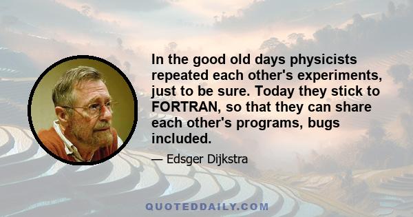 In the good old days physicists repeated each other's experiments, just to be sure. Today they stick to FORTRAN, so that they can share each other's programs, bugs included.