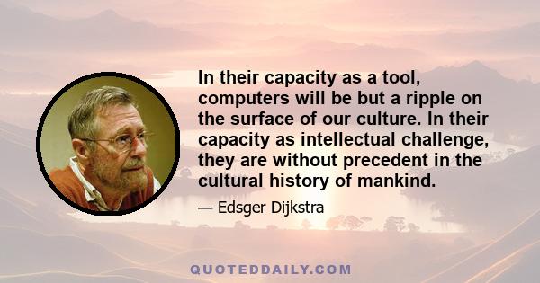 In their capacity as a tool, computers will be but a ripple on the surface of our culture. In their capacity as intellectual challenge, they are without precedent in the cultural history of mankind.