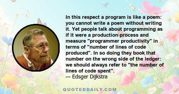 In this respect a program is like a poem: you cannot write a poem without writing it. Yet people talk about programming as if it were a production process and measure programmer productivity in terms of number of lines