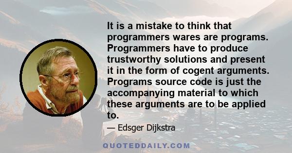 It is a mistake to think that programmers wares are programs. Programmers have to produce trustworthy solutions and present it in the form of cogent arguments. Programs source code is just the accompanying material to