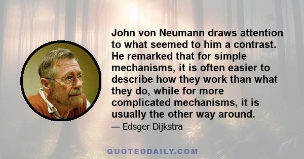 John von Neumann draws attention to what seemed to him a contrast. He remarked that for simple mechanisms, it is often easier to describe how they work than what they do, while for more complicated mechanisms, it is