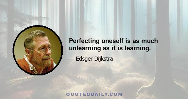 Perfecting oneself is as much unlearning as it is learning.