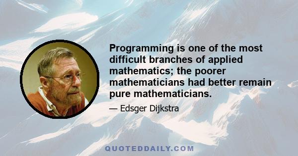 Programming is one of the most difficult branches of applied mathematics; the poorer mathematicians had better remain pure mathematicians.