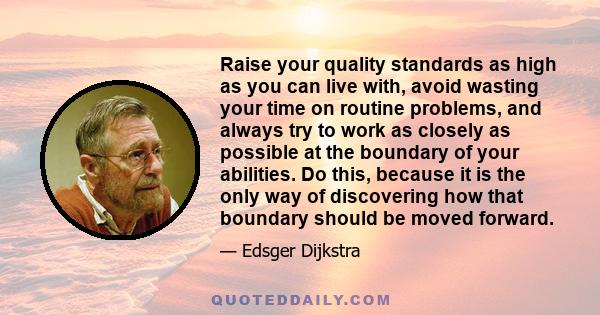 Raise your quality standards as high as you can live with, avoid wasting your time on routine problems, and always try to work as closely as possible at the boundary of your abilities. Do this, because it is the only