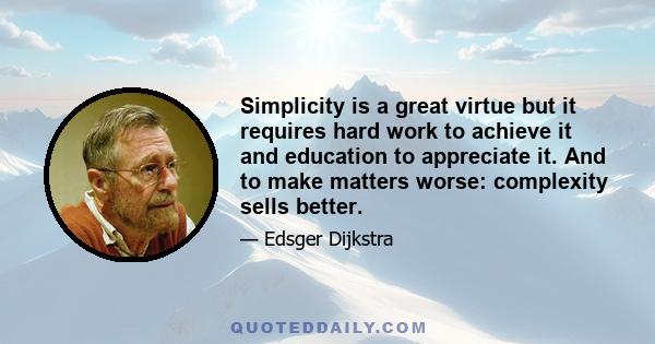 Simplicity is a great virtue but it requires hard work to achieve it and education to appreciate it. And to make matters worse: complexity sells better.