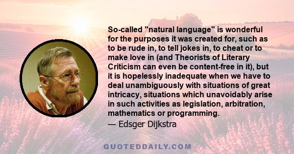 So-called natural language is wonderful for the purposes it was created for, such as to be rude in, to tell jokes in, to cheat or to make love in (and Theorists of Literary Criticism can even be content-free in it), but 