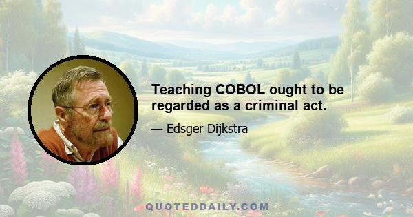 Teaching COBOL ought to be regarded as a criminal act.