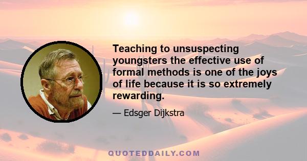 Teaching to unsuspecting youngsters the effective use of formal methods is one of the joys of life because it is so extremely rewarding.